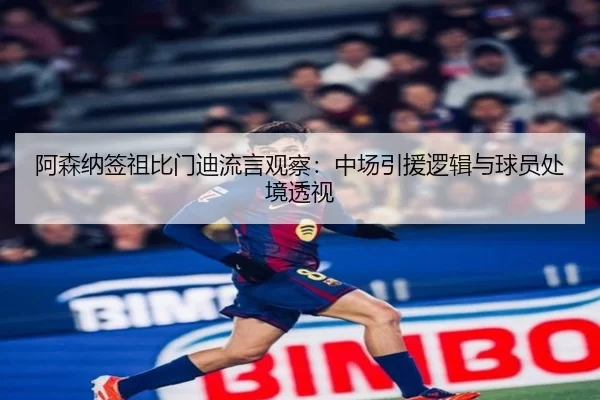阿森纳签祖比门迪流言观察：中场引援逻辑与球员处境透视